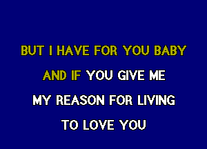 BUT I HAVE FOR YOU BABY

AND IF YOU GIVE ME
MY REASON FOR LIVING
TO LOVE YOU