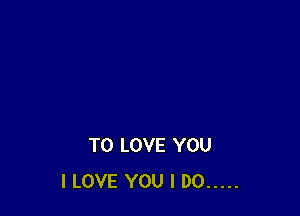 TO LOVE YOU
I LOVE YOU I DO .....