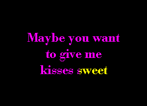 Maybe you want

to give me
kisses sweet