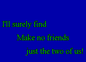 I'll surely find

Make no friends

just the two of us!