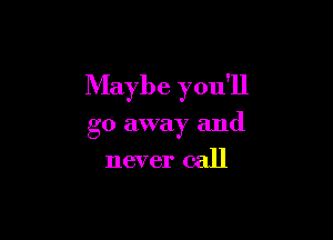 Maybe you'll

go away and

never call