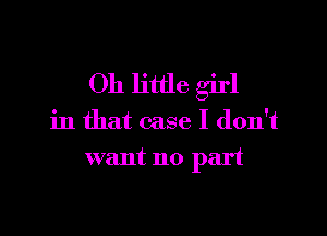 Oh little girl

in that case I don't
want no part