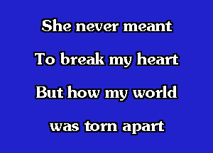 She never meant
To break my heart

But how my world

was torn apart I