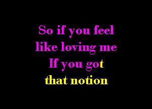 So if you feel

like loving me

If you got
that notion