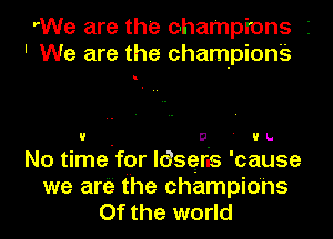 rWe are the champions I
' We are the champione

If U ' If L.
No time fer ldseris 'cause
we are the champions
Of the world