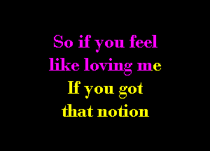 So if you feel

like loving me

If you got
that notion