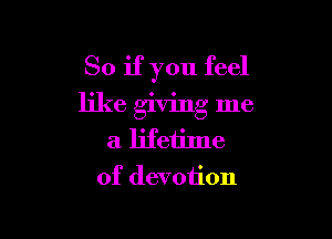 So if you feel
like giving me

a lifetime
of devotion