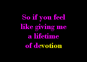 So if you feel
like giving me

a lifetime
of devotion