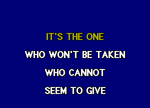 IT'S THE ONE

WHO WON'T BE TAKEN
WHO CANNOT
SEEM TO GIVE