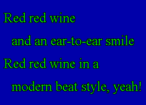 Red red wine
and an ear-to-ear smile

Red red wine in a

modem beat style, yeah!