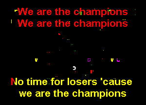 rWe are the champions
' We are the championg

!

If - D ' UL.

3. i Q.

No time'ifbr losers 'caUSe
we are the champions