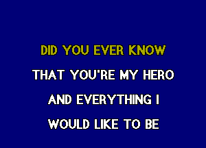 DID YOU EVER KNOW

THAT YOU'RE MY HERO
AND EVERYTHING I
WOULD LIKE TO BE