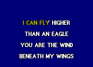 I CAN FLY HIGHER

THAN AN EAGLE
YOU ARE THE WIND
BENEATH MY WINGS