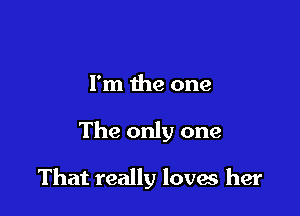 I'm the one

The only one

That really loves her