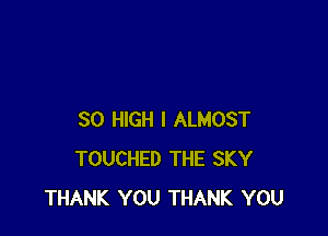 30 HIGH I ALMOST
TOUCHED THE SKY
THANK YOU THANK YOU