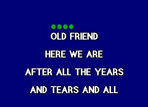 OLD FRIEND

HERE WE ARE
AFTER ALL THE YEARS
AND TEARS AND ALL