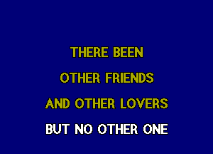 THERE BEEN

OTHER FRIENDS
AND OTHER LOVERS
BUT NO OTHER ONE