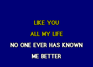 LIKE YOU

ALL MY LIFE
NO ONE EVER HAS KNOWN
ME BETTER