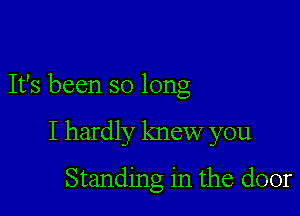 It's been so long

I hardly knew you

Standing in the door