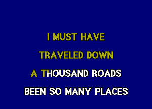 I MUST HAVE

TRAVELED DOWN
A THOUSAND ROADS
BEEN SO MANY PLACES