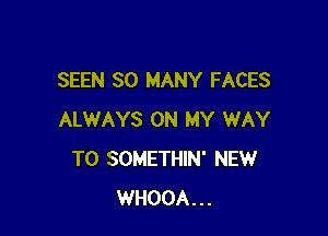 SEEN SO MANY FACES

ALWAYS ON MY WAY
TO SOMETHIN' NEW
WHOOA...