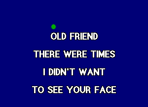 OLD FRIEND

THERE WERE TIMES
I DIDN'T WANT
TO SEE YOUR FACE