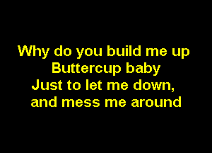 Why do you build me up
Buttercup baby

Just to let me down,
and mess me around