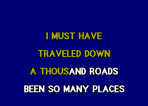 I MUST HAVE

TRAVELED DOWN
A THOUSAND ROADS
BEEN SO MANY PLACES