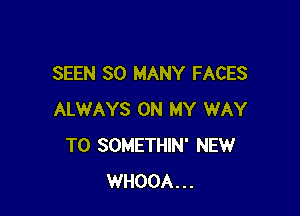 SEEN SO MANY FACES

ALWAYS ON MY WAY
TO SOMETHIN' NEW
WHOOA...