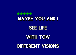 MAYBE YOU AND I

SEE LIFE
WITH TOW
DIFFERENT VISIONS