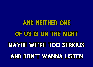 AND NEITHER ONE

OF US IS ON THE RIGHT
MAYBE WE'RE T00 SERIOUS
AND DON'T WANNA LISTEN