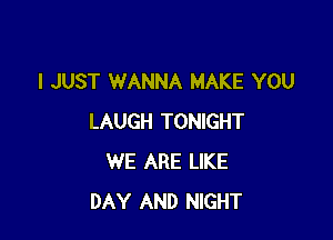 I JUST WANNA MAKE YOU

LAUGH TONIGHT
WE ARE LIKE
DAY AND NIGHT