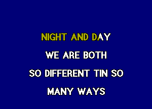 NIGHT AND DAY

WE ARE BOTH
SO DIFFERENT TIN SO
MANY WAYS