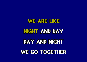 WE ARE LIKE

NIGHT AND DAY
DAY AND NIGHT
WE GO TOGETHER