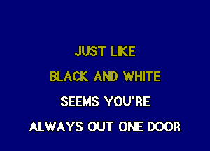 JUST LIKE

BLACK AND WHITE
SEEMS YOU'RE
ALWAYS OUT ONE DOOR