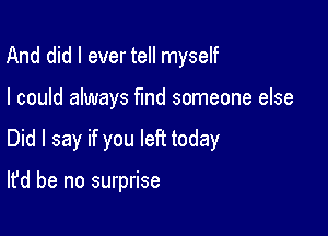 And did I ever tell myself

I could always find someone else

Did I say if you left today

It'd be no surprise