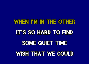 WHEN I'M IN THE OTHER

IT'S SO HARD TO FIND
SOME QUIET TIME
WISH THAT WE COULD