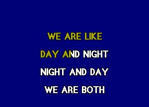 WE ARE LIKE

DAY AND NIGHT
NIGHT AND DAY
WE ARE BOTH