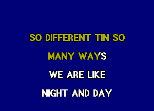 SO DIFFERENT TIN SO

MANY WAYS
WE ARE LIKE
NIGHT AND DAY