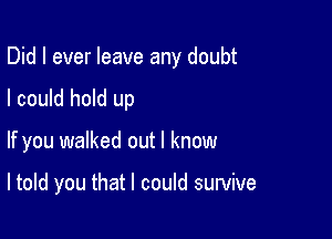 Did I ever leave any doubt

I could hold up

If you walked out I know

ltold you that I could survive