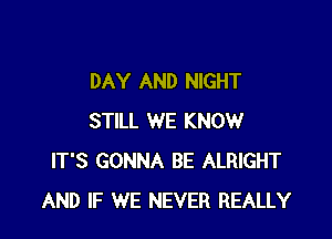 DAY AND NIGHT

STILL WE KNOW
IT'S GONNA BE ALRIGHT
AND IF WE NEVER REALLY