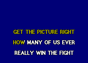 GET THE PICTURE RIGHT
HOW MANY OF US EVER
REALLY WIN THE FIGHT