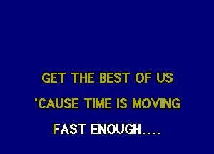 GET THE BEST OF US
'CAUSE TIME IS MOVING
FAST ENOUGH....
