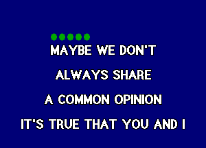 MAYBE WE DON'T

ALWAYS SHARE
A COMMON OPINION
IT'S TRUE THAT YOU AND I