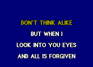 DON'T THINK ALIKE

BUT WHEN I
LOOK INTO YOU EYES
AND ALL IS FORGIVEN