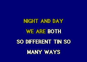 NIGHT AND DAY

WE ARE BOTH
SO DIFFERENT TIN SO
MANY WAYS