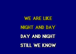 WE ARE LIKE

NIGHT AND DAY
DAY AND NIGHT
STILL WE KNOW