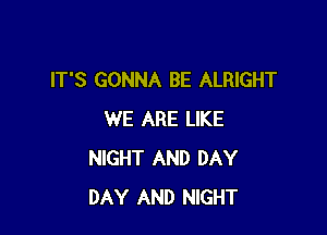 IT'S GONNA BE ALRIGHT

WE ARE LIKE
NIGHT AND DAY
DAY AND NIGHT