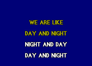 WE ARE LIKE

DAY AND NIGHT
NIGHT AND DAY
DAY AND NIGHT