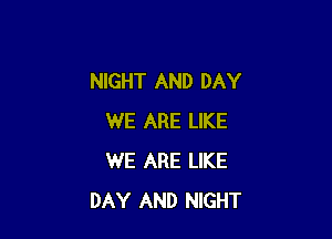 NIGHT AND DAY

WE ARE LIKE
WE ARE LIKE
DAY AND NIGHT